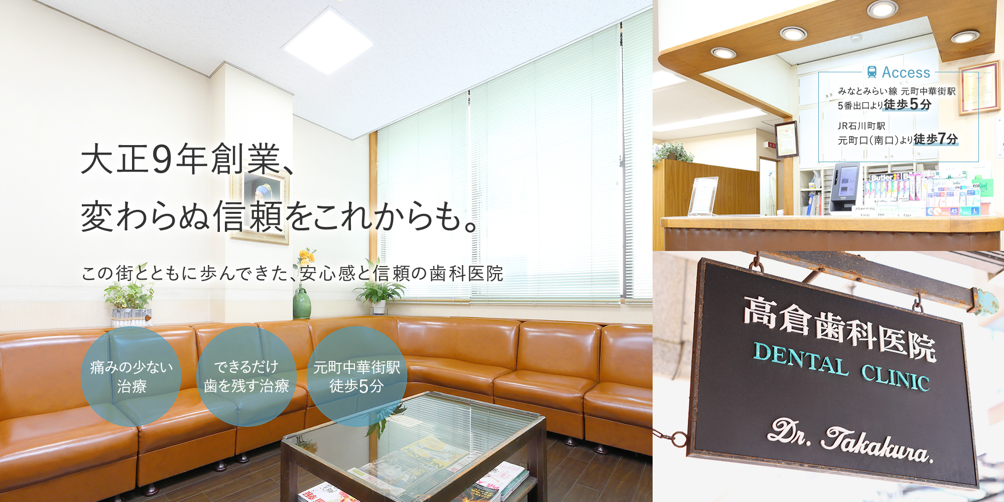 大正９年創業、変わらぬ信頼をこれからも。この街とともに歩んできた、安心感と信頼の歯科医院 痛みの少ない治療 できるだけ歯を残す治療 元町中華街駅徒歩５分 -Access みなとみらい線 元町中華街駅5番出口より徒歩５分 JR石川町駅 元町口（南口）より徒歩７分-